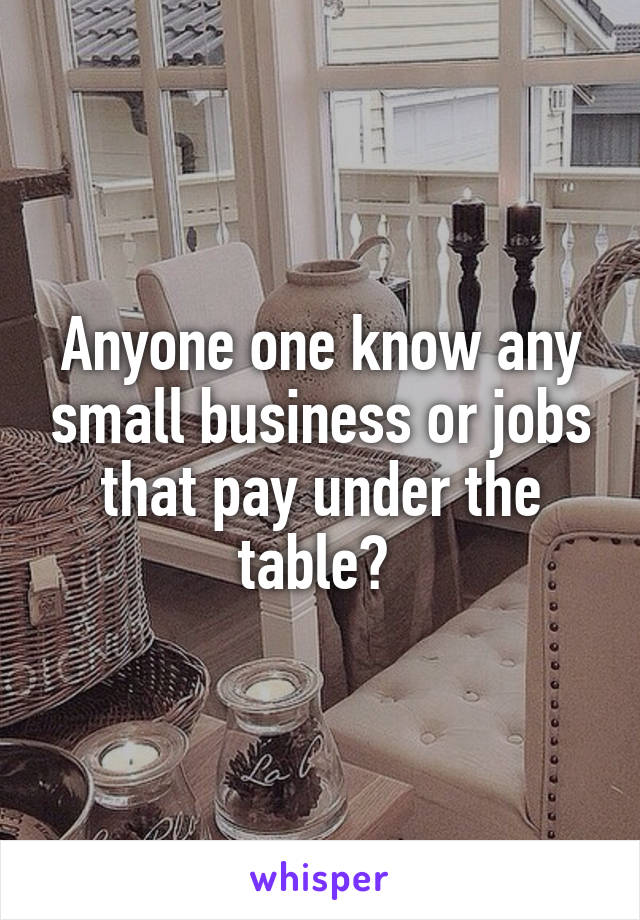 Anyone one know any small business or jobs that pay under the table? 