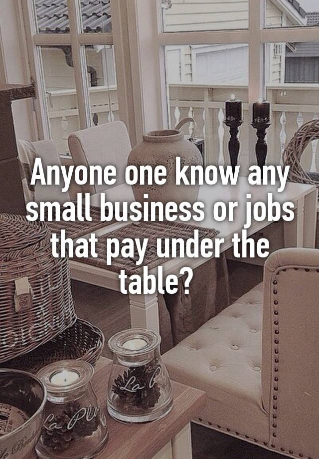 Anyone one know any small business or jobs that pay under the table? 