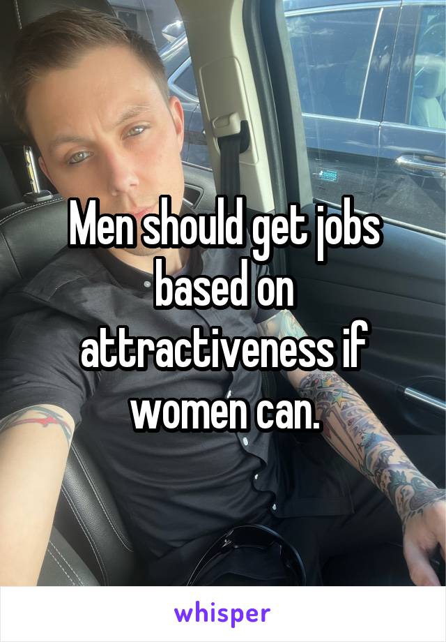 Men should get jobs based on attractiveness if women can.