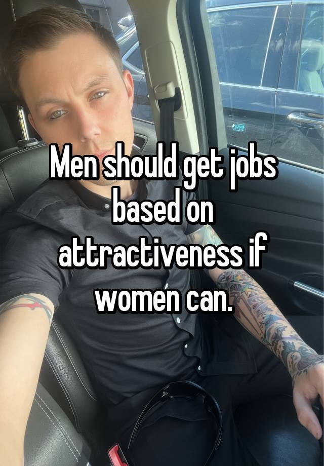 Men should get jobs based on attractiveness if women can.