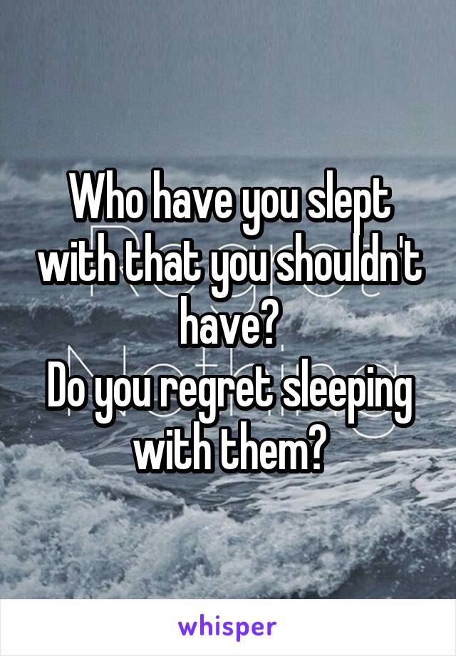 Who have you slept with that you shouldn't have?
Do you regret sleeping with them?