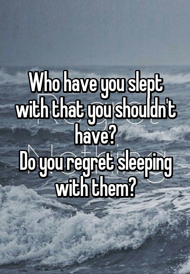 Who have you slept with that you shouldn't have?
Do you regret sleeping with them?