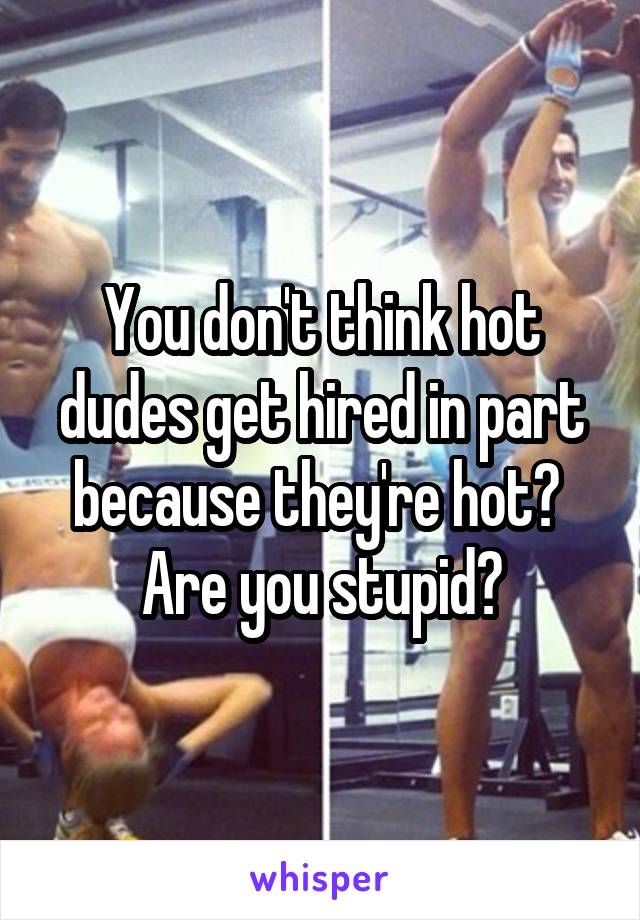 You don't think hot dudes get hired in part because they're hot? 
Are you stupid?