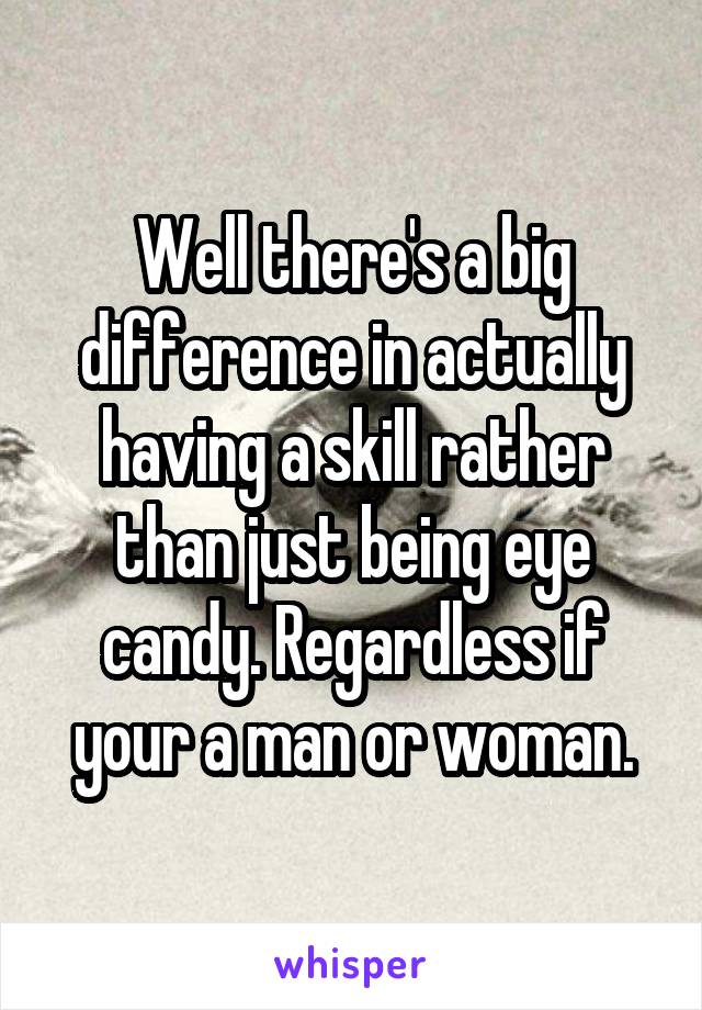 Well there's a big difference in actually having a skill rather than just being eye candy. Regardless if your a man or woman.