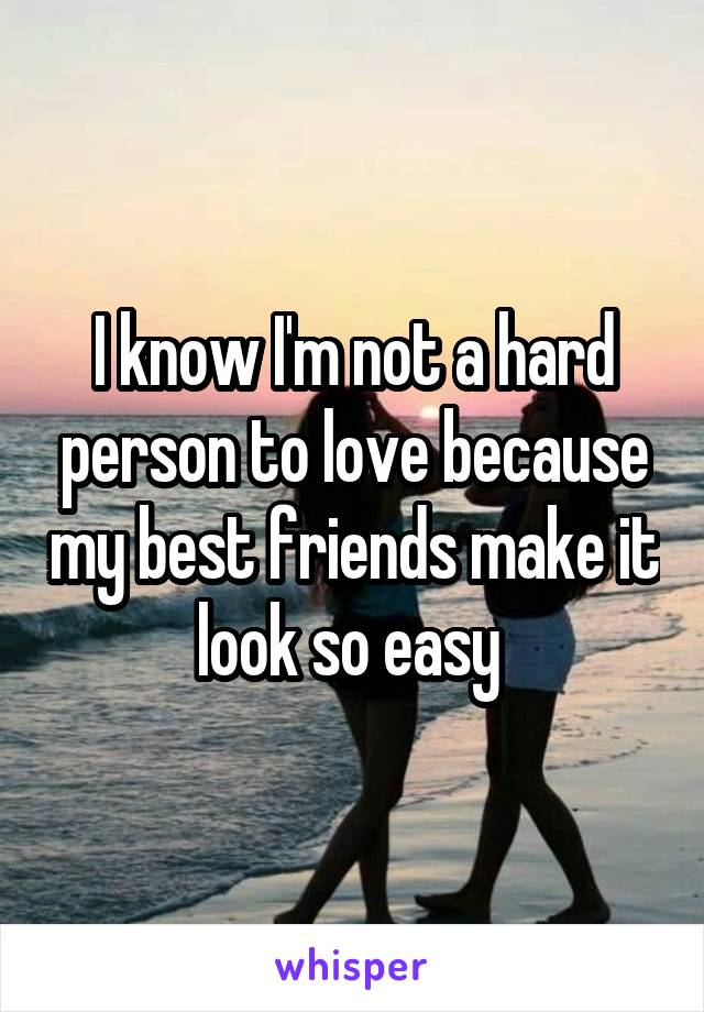 I know I'm not a hard person to love because my best friends make it look so easy 