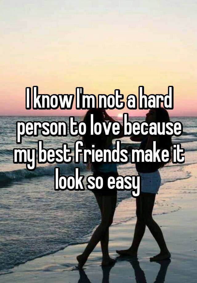 I know I'm not a hard person to love because my best friends make it look so easy 