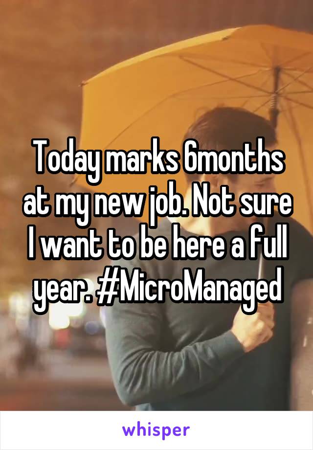 Today marks 6months at my new job. Not sure I want to be here a full year. #MicroManaged