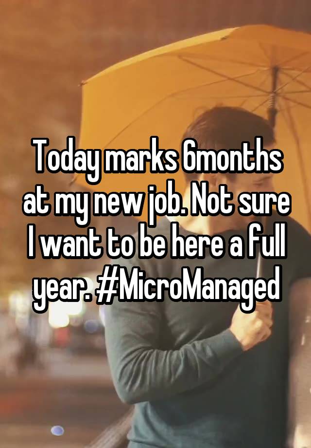 Today marks 6months at my new job. Not sure I want to be here a full year. #MicroManaged