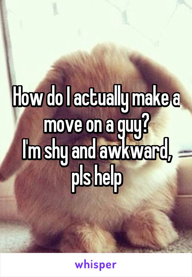 How do I actually make a move on a guy?
I'm shy and awkward, pls help