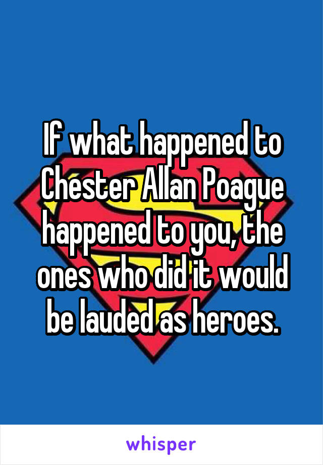 If what happened to Chester Allan Poague happened to you, the ones who did it would be lauded as heroes.