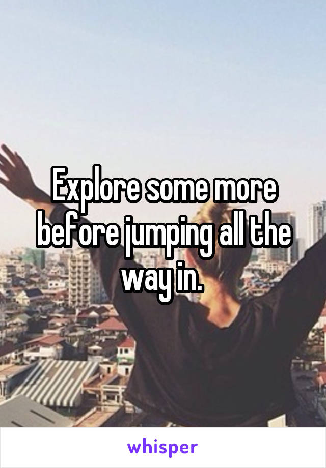 Explore some more before jumping all the way in. 