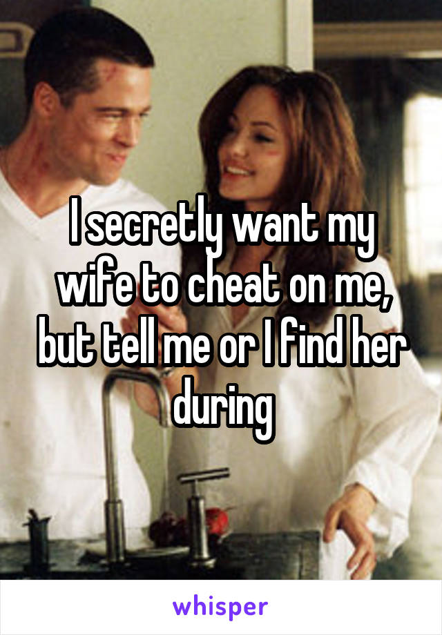 I secretly want my wife to cheat on me, but tell me or I find her during