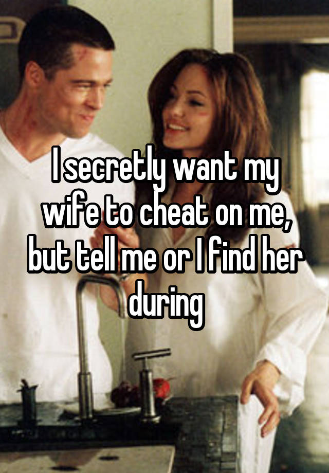 I secretly want my wife to cheat on me, but tell me or I find her during