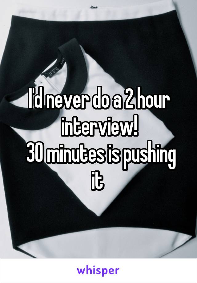 I'd never do a 2 hour interview!
 30 minutes is pushing it 