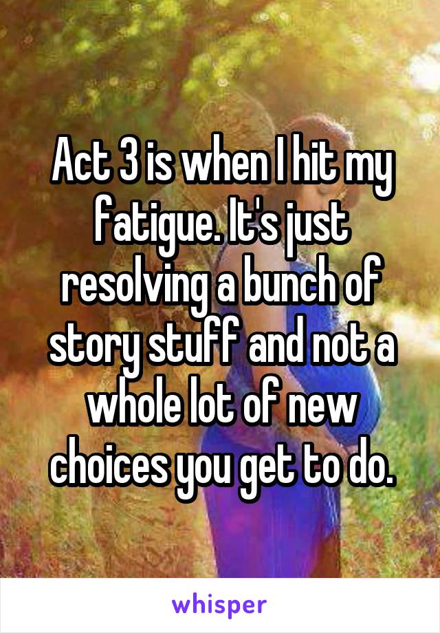 Act 3 is when I hit my fatigue. It's just resolving a bunch of story stuff and not a whole lot of new choices you get to do.