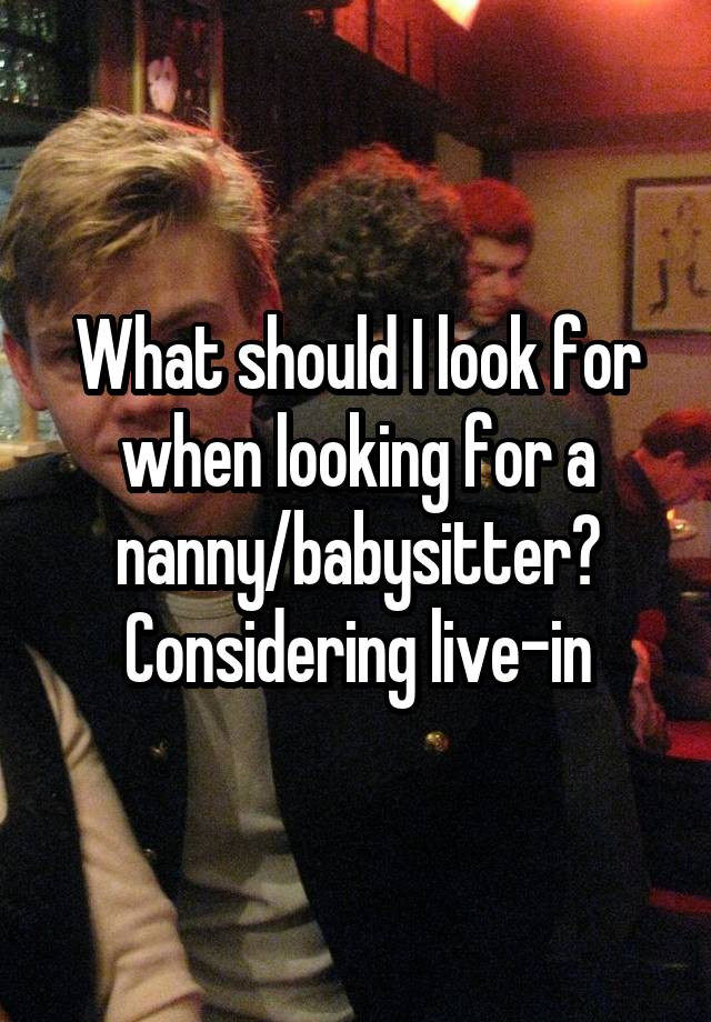What should I look for when looking for a nanny/babysitter? Considering live-in