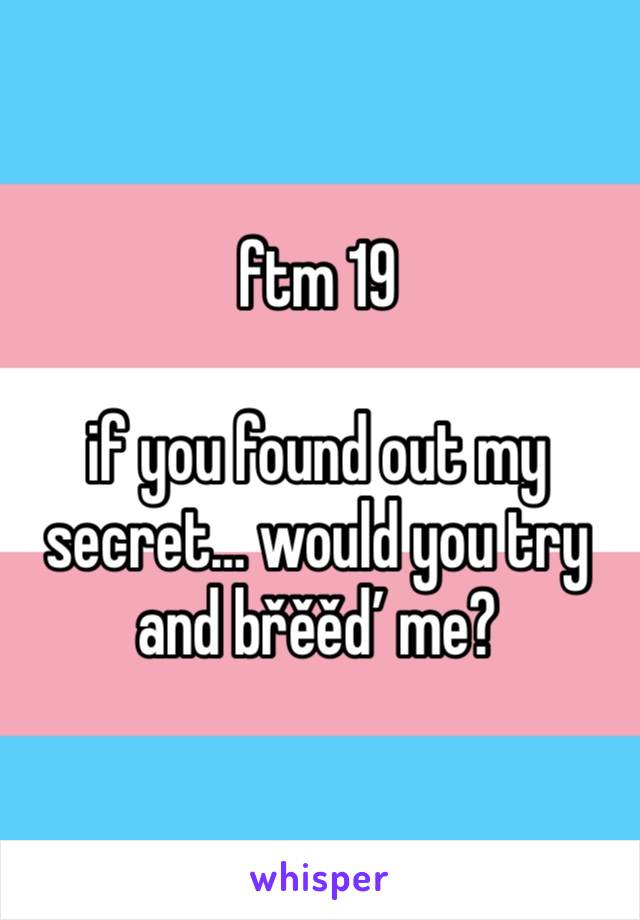 ftm 19

if you found out my secret… would you try and břěěď me?