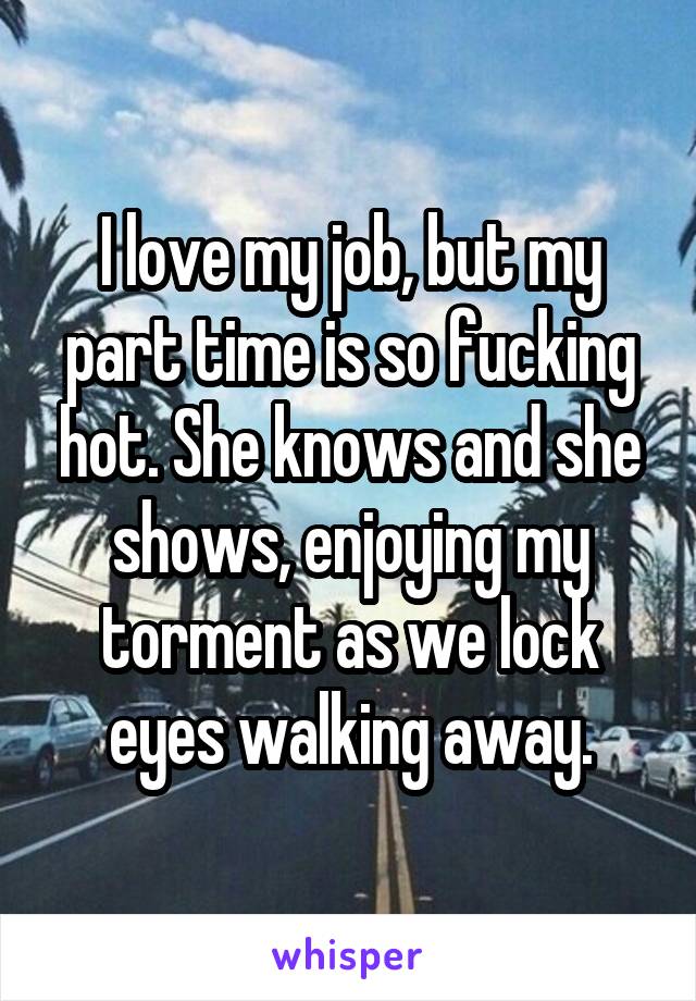 I love my job, but my part time is so fucking hot. She knows and she shows, enjoying my torment as we lock eyes walking away.