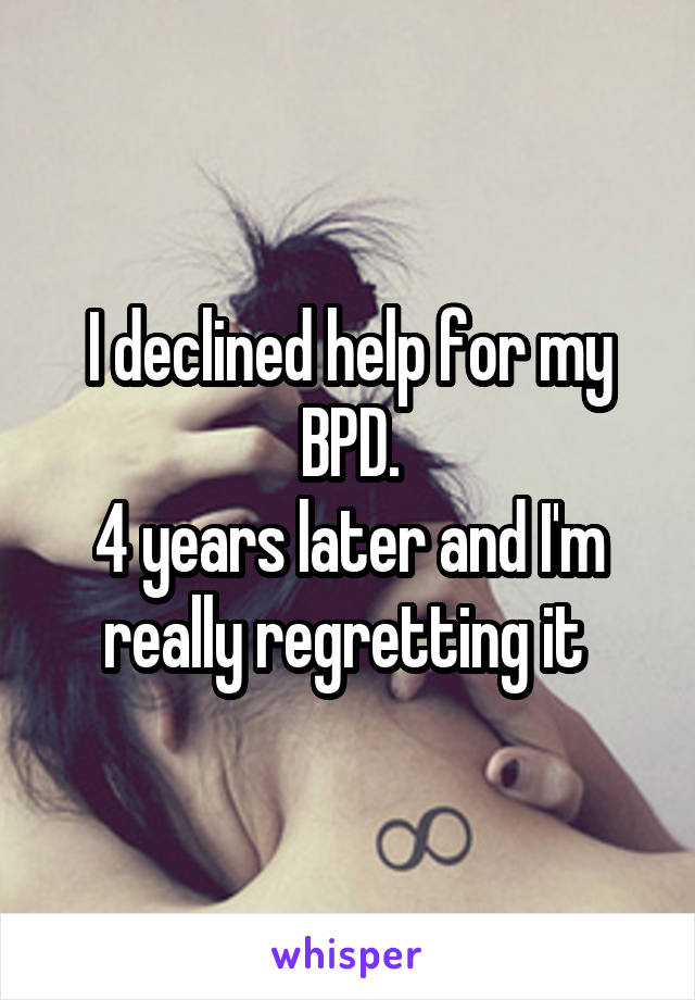 I declined help for my BPD.
4 years later and I'm really regretting it 