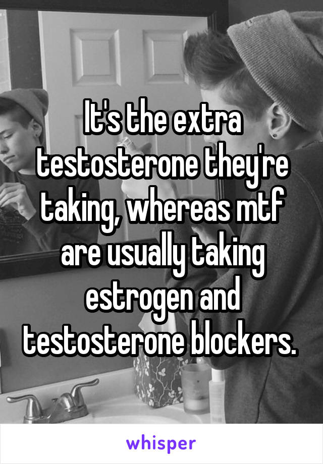 It's the extra testosterone they're taking, whereas mtf are usually taking estrogen and testosterone blockers. 