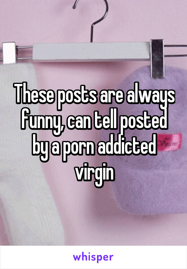 These posts are always funny, can tell posted by a porn addicted virgin