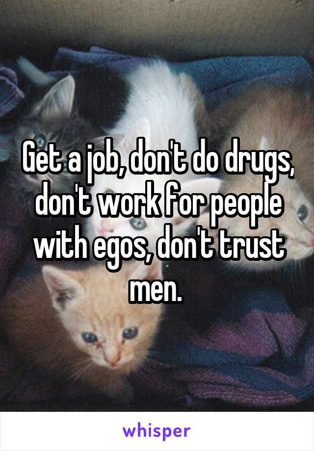 Get a job, don't do drugs, don't work for people with egos, don't trust men. 