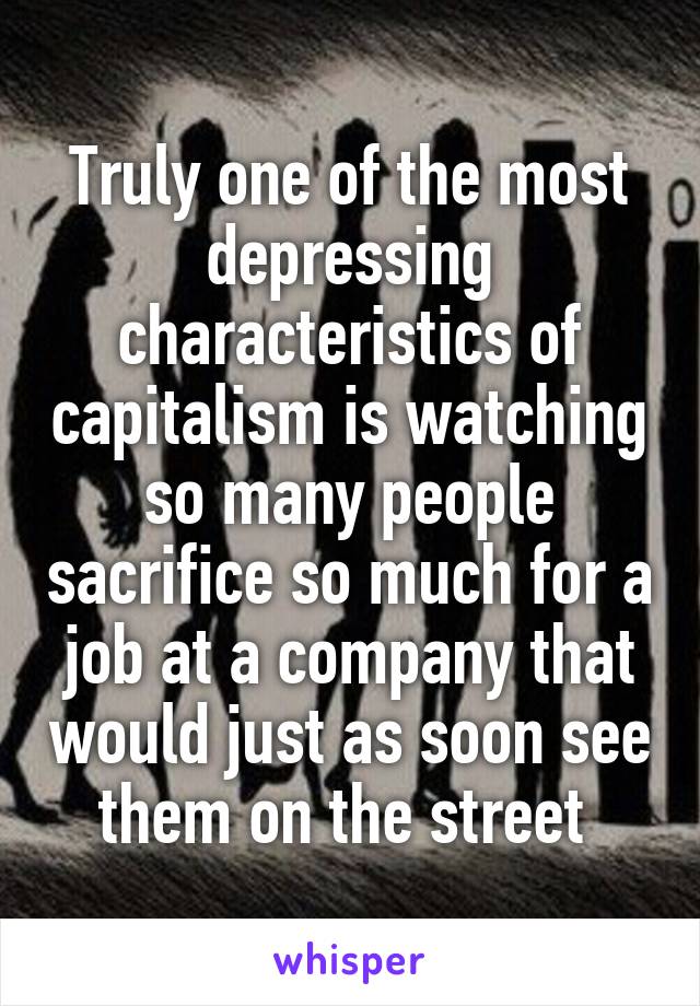 Truly one of the most depressing characteristics of capitalism is watching so many people sacrifice so much for a job at a company that would just as soon see them on the street 