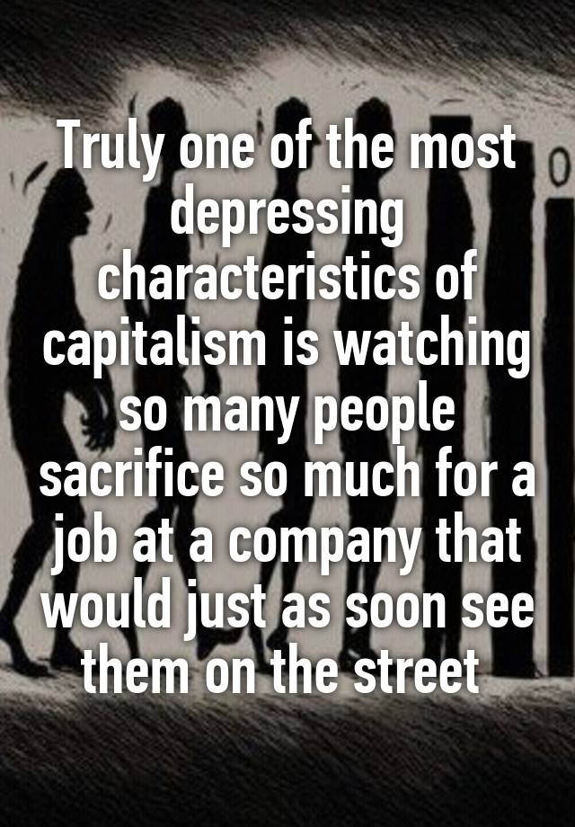 Truly one of the most depressing characteristics of capitalism is watching so many people sacrifice so much for a job at a company that would just as soon see them on the street 