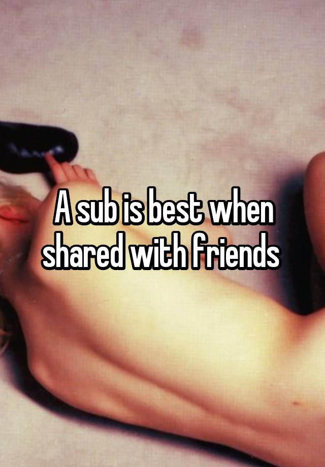 A sub is best when shared with friends 