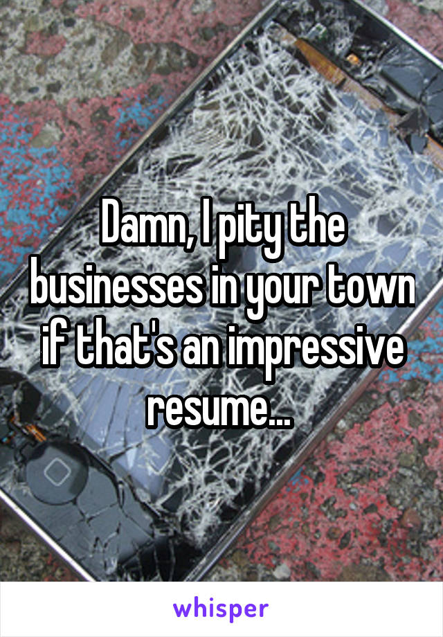 Damn, I pity the businesses in your town if that's an impressive resume... 