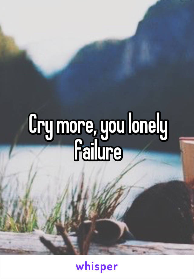 Cry more, you lonely failure