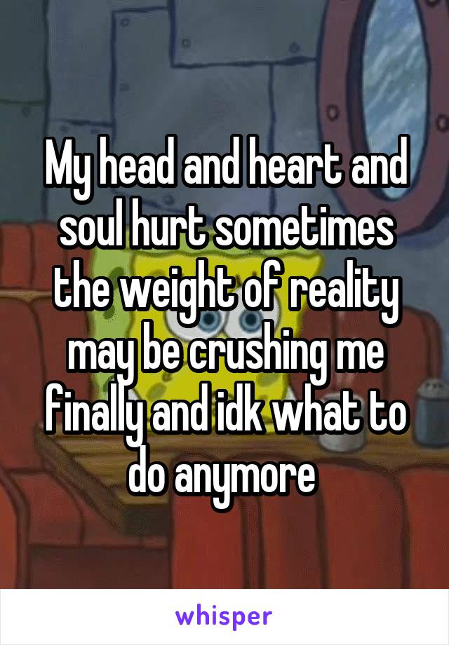 My head and heart and soul hurt sometimes the weight of reality may be crushing me finally and idk what to do anymore 