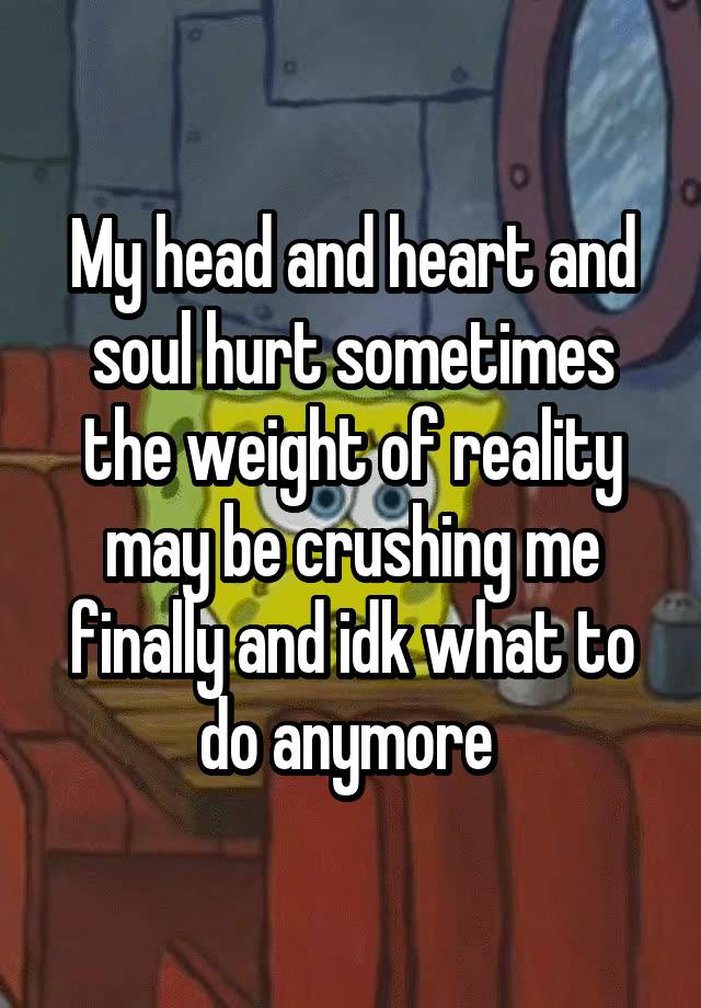 My head and heart and soul hurt sometimes the weight of reality may be crushing me finally and idk what to do anymore 