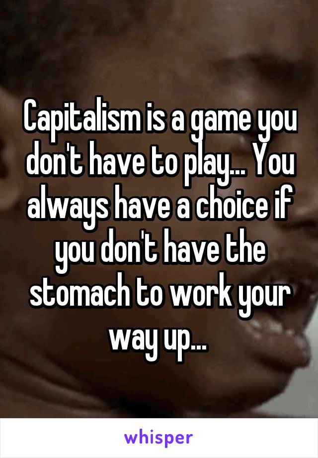 Capitalism is a game you don't have to play... You always have a choice if you don't have the stomach to work your way up... 