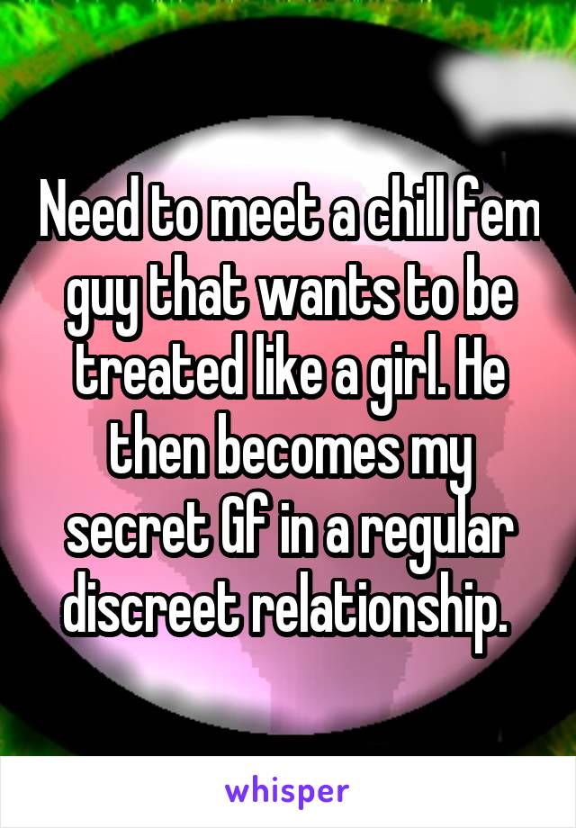 Need to meet a chill fem guy that wants to be treated like a girl. He then becomes my secret Gf in a regular discreet relationship. 