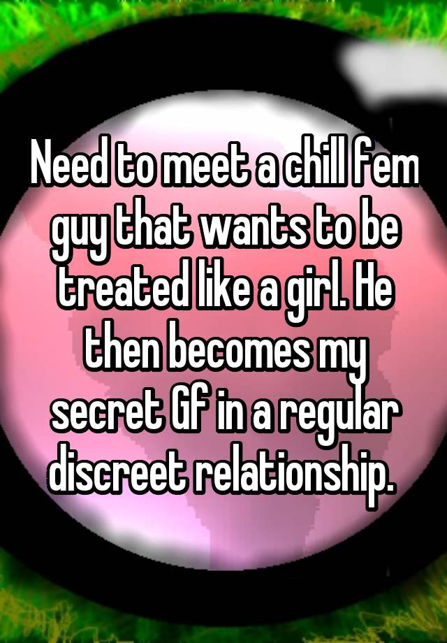 Need to meet a chill fem guy that wants to be treated like a girl. He then becomes my secret Gf in a regular discreet relationship. 