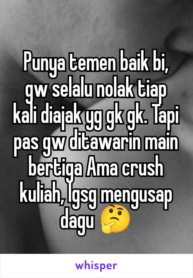 Punya temen baik bi, gw selalu nolak tiap kali diajak yg gk gk. Tapi pas gw ditawarin main bertiga Ama crush kuliah, lgsg mengusap dagu 🤔