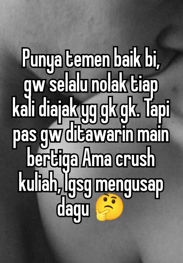 Punya temen baik bi, gw selalu nolak tiap kali diajak yg gk gk. Tapi pas gw ditawarin main bertiga Ama crush kuliah, lgsg mengusap dagu 🤔