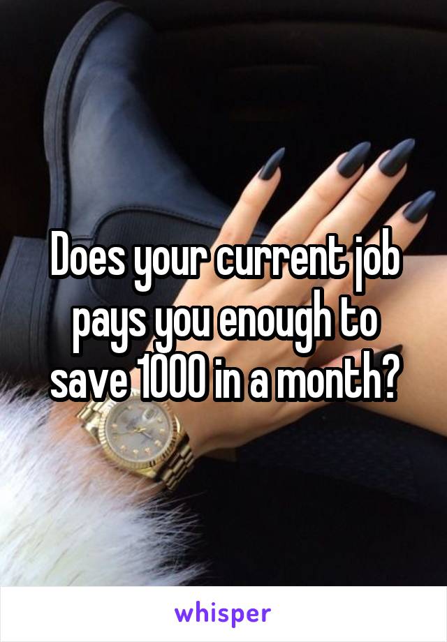 Does your current job pays you enough to save 1000 in a month?