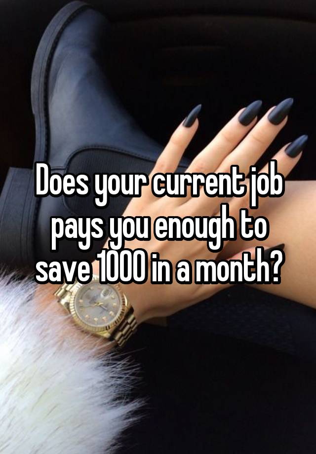 Does your current job pays you enough to save 1000 in a month?