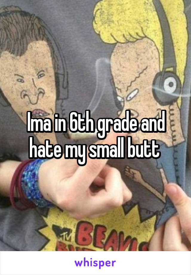 Ima in 6th grade and hate my small butt 