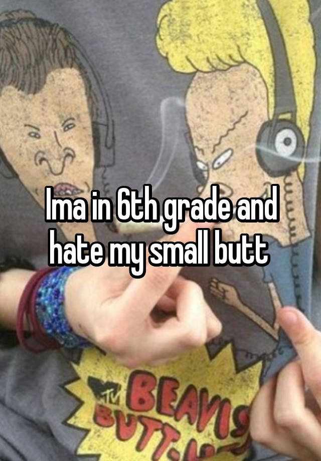 Ima in 6th grade and hate my small butt 