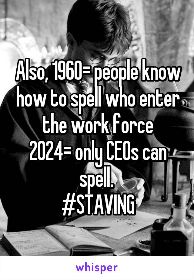 Also, 1960= people know how to spell who enter the work force
2024= only CEOs can spell. 
#STAVING