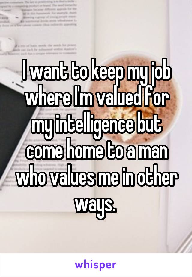 I want to keep my job where I'm valued for my intelligence but come home to a man who values me in other ways. 