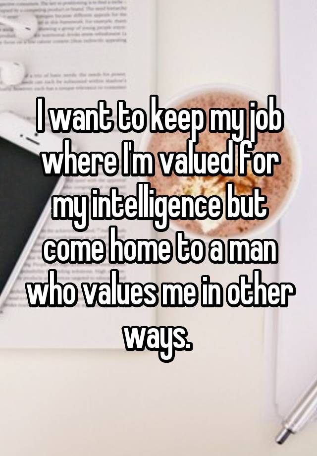 I want to keep my job where I'm valued for my intelligence but come home to a man who values me in other ways. 