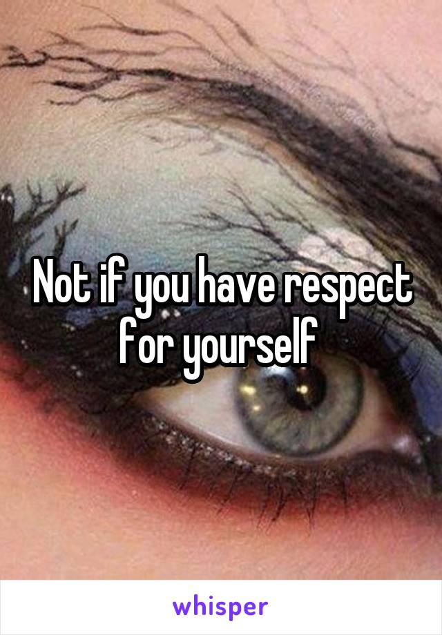 Not if you have respect for yourself 