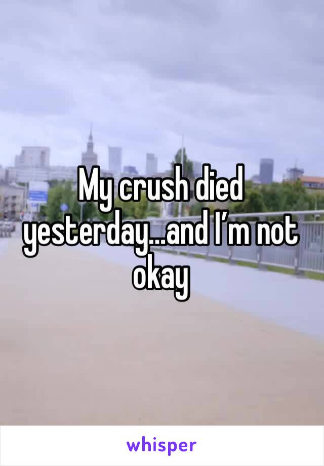 My crush died yesterday…and I’m not okay 