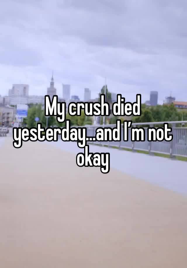 My crush died yesterday…and I’m not okay 