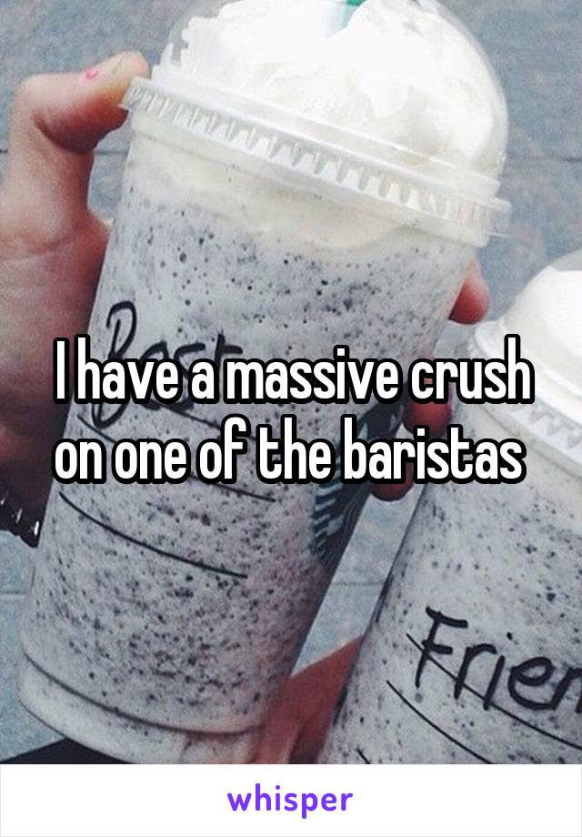 I have a massive crush on one of the baristas 