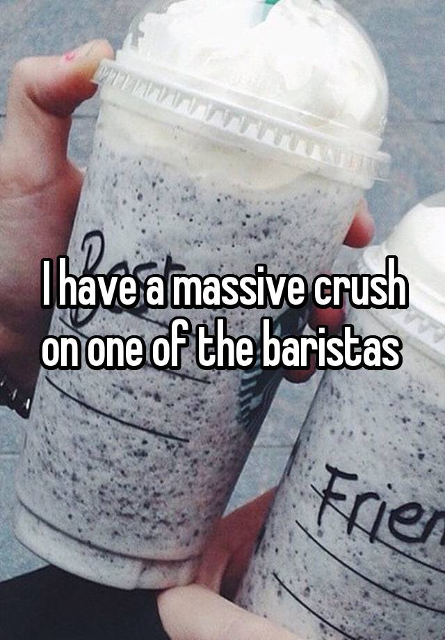 I have a massive crush on one of the baristas 